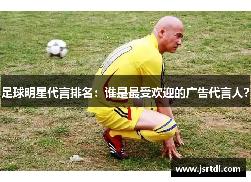 足球明星代言排名：谁是最受欢迎的广告代言人？