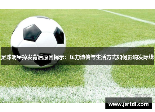 足球明星掉发背后原因揭示：压力遗传与生活方式如何影响发际线