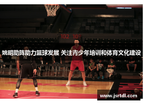 姚明助阵助力篮球发展 关注青少年培训和体育文化建设