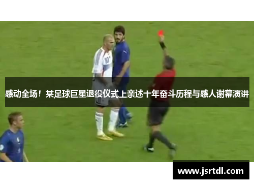 感动全场！某足球巨星退役仪式上亲述十年奋斗历程与感人谢幕演讲