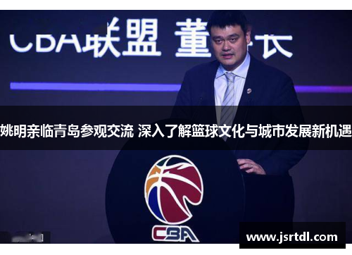 姚明亲临青岛参观交流 深入了解篮球文化与城市发展新机遇