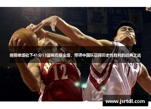 姚明单场砍下41分13篮板震撼全场，带领中国队赢得历史性胜利的经典之战