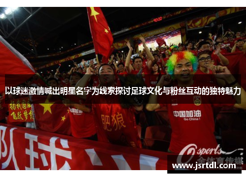 以球迷激情喊出明星名字为线索探讨足球文化与粉丝互动的独特魅力