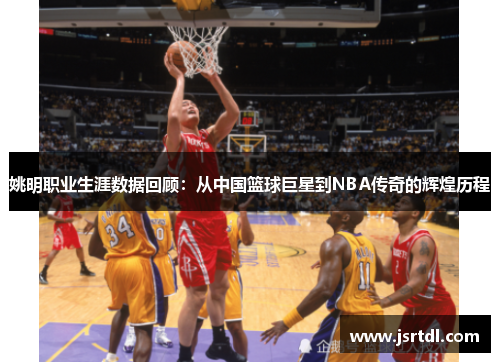 姚明职业生涯数据回顾：从中国篮球巨星到NBA传奇的辉煌历程