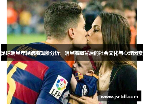 足球明星年轻结婚现象分析：明星婚姻背后的社会文化与心理因素