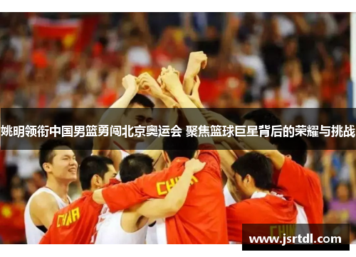 姚明领衔中国男篮勇闯北京奥运会 聚焦篮球巨星背后的荣耀与挑战