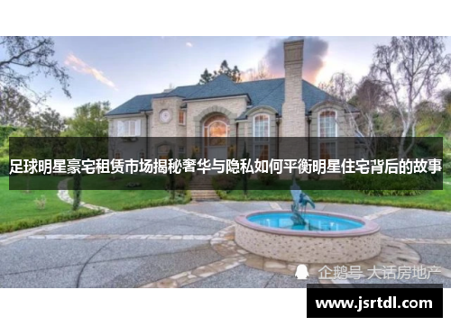 足球明星豪宅租赁市场揭秘奢华与隐私如何平衡明星住宅背后的故事