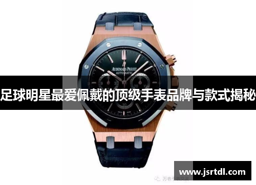 足球明星最爱佩戴的顶级手表品牌与款式揭秘