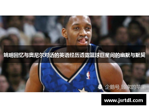 姚明回忆与奥尼尔对话的英语经历透露篮球巨星间的幽默与默契