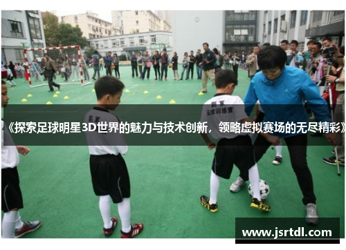 《探索足球明星3D世界的魅力与技术创新，领略虚拟赛场的无尽精彩》