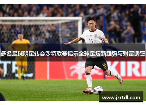 多名足球明星转会沙特联赛揭示全球足坛新趋势与财富诱惑
