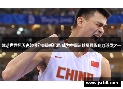 姚明世界杯历史总得分突破新纪录 成为中国篮球最具影响力球员之一