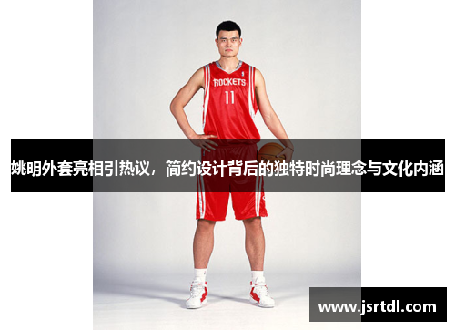 姚明外套亮相引热议，简约设计背后的独特时尚理念与文化内涵