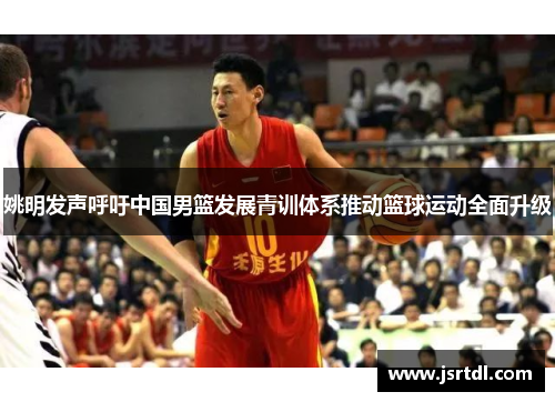 姚明发声呼吁中国男篮发展青训体系推动篮球运动全面升级