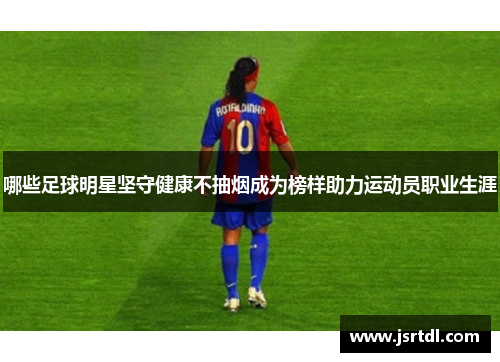 哪些足球明星坚守健康不抽烟成为榜样助力运动员职业生涯