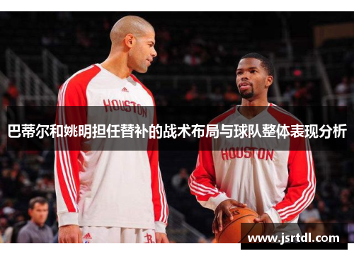 巴蒂尔和姚明担任替补的战术布局与球队整体表现分析