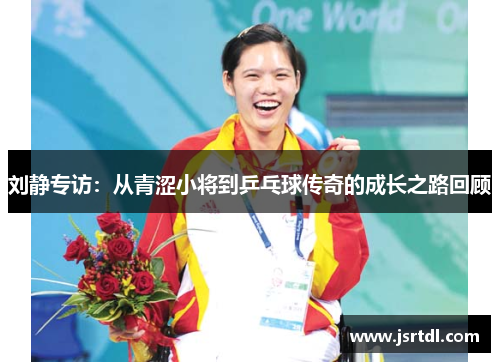 刘静专访：从青涩小将到乒乓球传奇的成长之路回顾