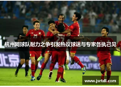 杭州网球队耐力之争引发热议球迷与专家各执己见