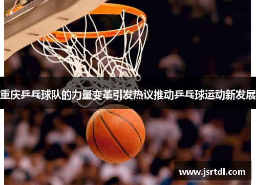 重庆乒乓球队的力量变革引发热议推动乒乓球运动新发展