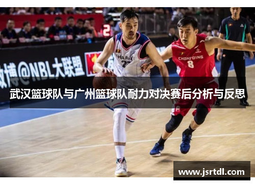 武汉篮球队与广州篮球队耐力对决赛后分析与反思