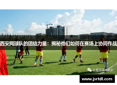 西安网球队的团结力量：揭秘他们如何在赛场上协同作战