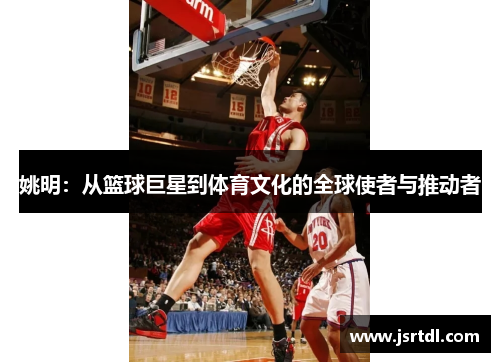 姚明：从篮球巨星到体育文化的全球使者与推动者