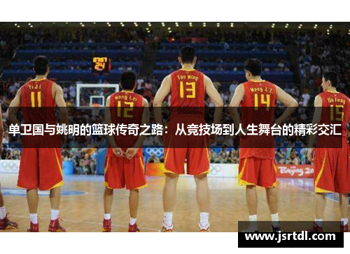 单卫国与姚明的篮球传奇之路：从竞技场到人生舞台的精彩交汇