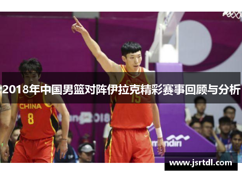 2018年中国男篮对阵伊拉克精彩赛事回顾与分析