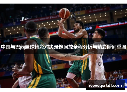 中国与巴西篮球精彩对决录像回放全程分析与精彩瞬间重温
