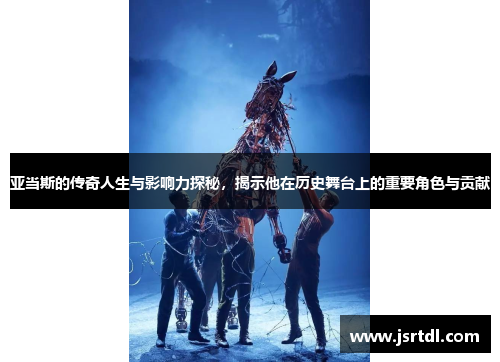 亚当斯的传奇人生与影响力探秘，揭示他在历史舞台上的重要角色与贡献