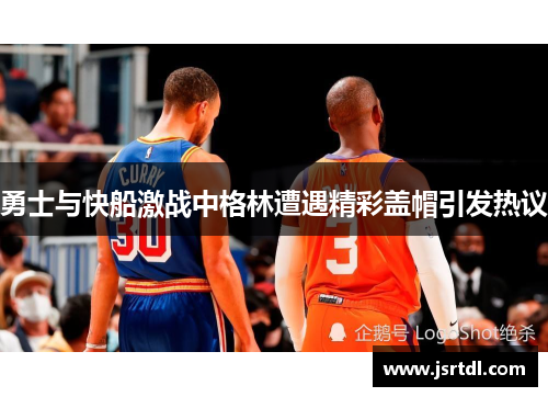 勇士与快船激战中格林遭遇精彩盖帽引发热议