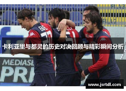 卡利亚里与都灵的历史对决回顾与精彩瞬间分析