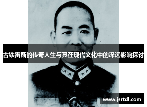 古铁雷斯的传奇人生与其在现代文化中的深远影响探讨