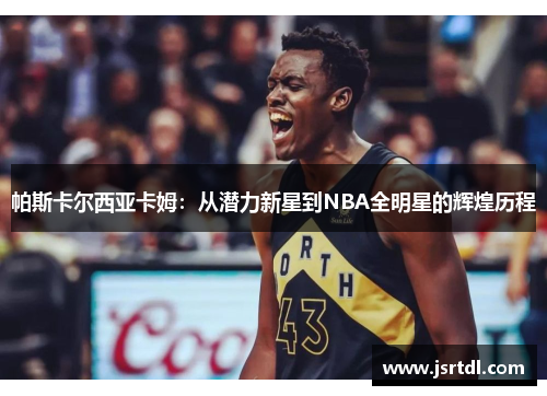 帕斯卡尔西亚卡姆：从潜力新星到NBA全明星的辉煌历程