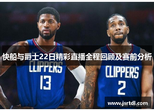 快船与爵士22日精彩直播全程回顾及赛前分析
