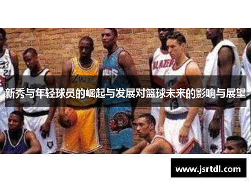 新秀与年轻球员的崛起与发展对篮球未来的影响与展望
