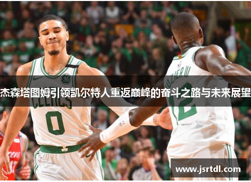 杰森塔图姆引领凯尔特人重返巅峰的奋斗之路与未来展望