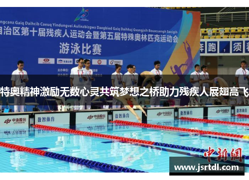 特奥精神激励无数心灵共筑梦想之桥助力残疾人展翅高飞