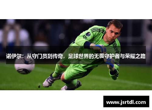 诺伊尔：从守门员到传奇，足球世界的无畏守护者与荣耀之路