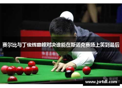赛尔比与丁俊辉巅峰对决谁能在斯诺克赛场上笑到最后