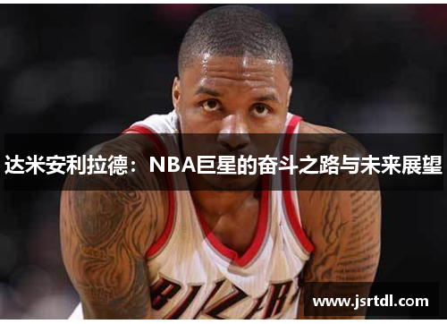 达米安利拉德：NBA巨星的奋斗之路与未来展望